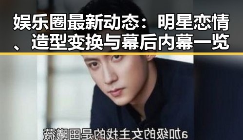 娱乐圈最新动态：明星恋情、造型变换与幕后内幕一览