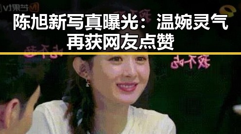 陈旭新写真曝光:温婉灵气再获网友点赞