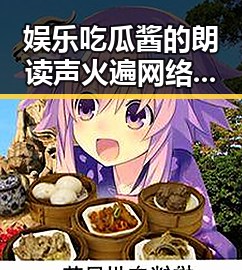 娱乐吃瓜酱的朗读声火遍网络：声音背后隐藏的魅力与未来走向