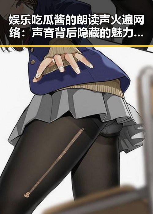 娱乐吃瓜酱的朗读声火遍网络：声音背后隐藏的魅力与未来走向