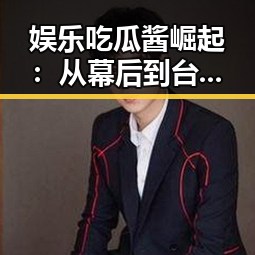 娱乐吃瓜酱崛起：从幕后到台前的时间线回顾