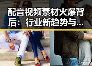 配音视频素材火爆背后：行业新趋势与未来潜力