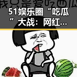 51娱乐圈“吃瓜”大战：网红明星纷纷“爆料”引发热议