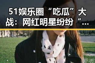 51娱乐圈“吃瓜”大战：网红明星纷纷“爆料”引发热议